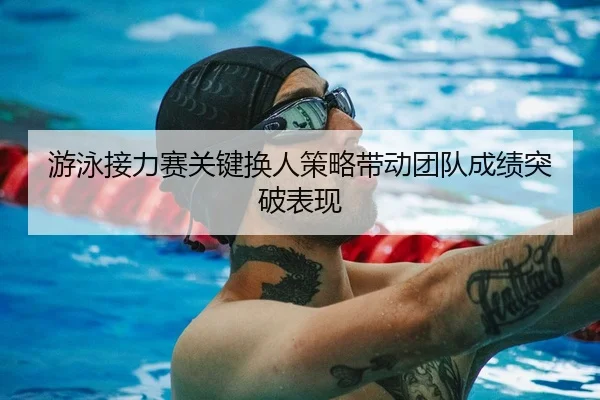 游泳接力赛关键换人策略带动团队成绩突破表现